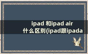 ipad 和ipad air 什么区别(ipad跟ipadair哪个好)